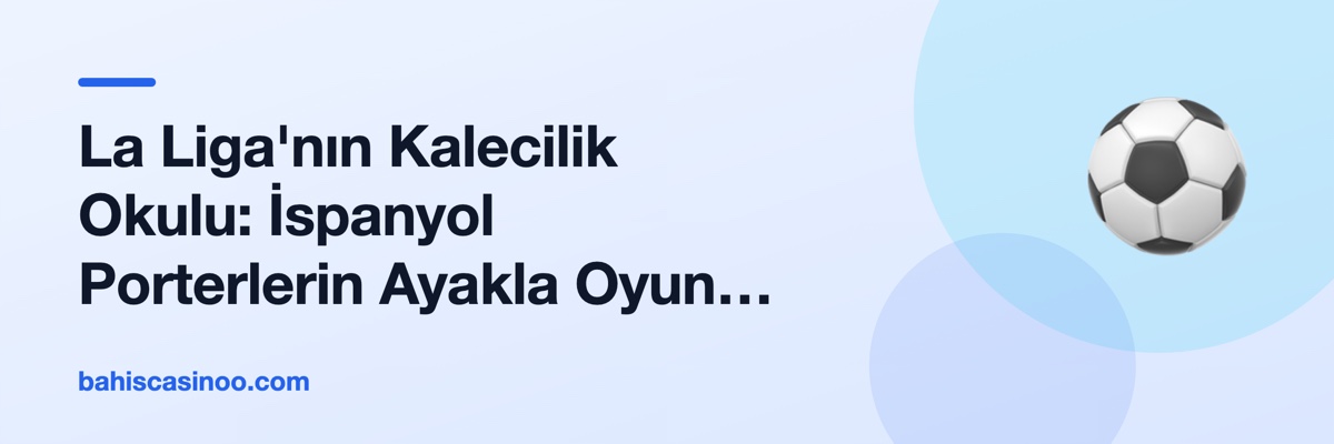 La Liga'nın Kalecilik Okulu: İspanyol Porterlerin Ayakla Oyun Anlayışı