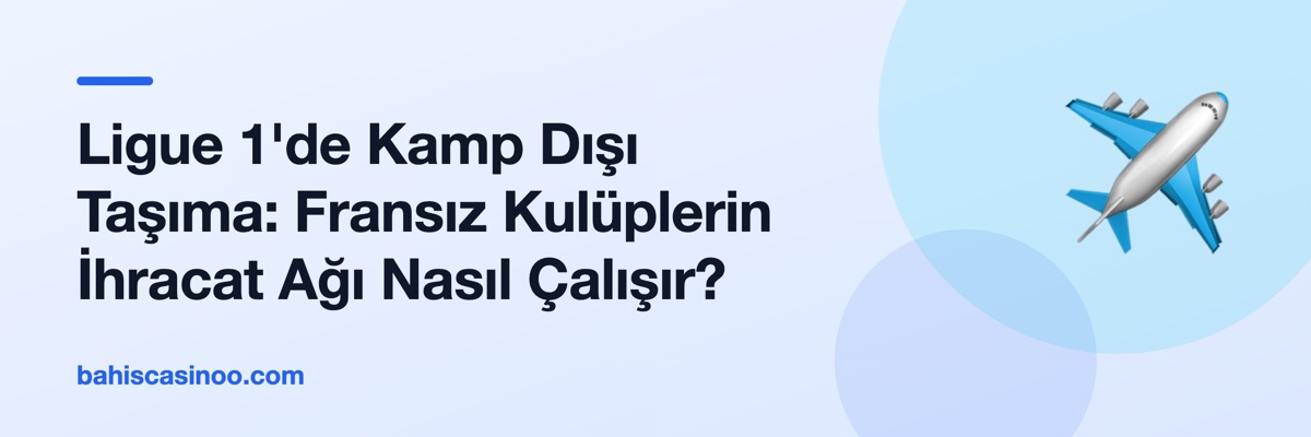 Ligue 1'de Kamp Dışı Taşıma: Fransız Kulüplerin İhracat Ağı Nasıl Çalışır?